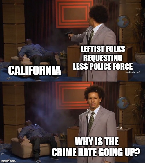 Who Killed Hannibal | LEFTIST FOLKS REQUESTING LESS POLICE FORCE; CALIFORNIA; WHY IS THE CRIME RATE GOING UP? | image tagged in memes,who killed hannibal | made w/ Imgflip meme maker