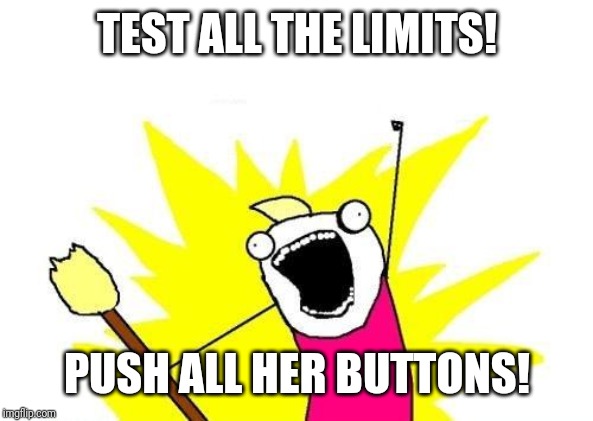 I test limits and push buttons to see what's safe, what's fun and what's not. It's a process we both enjoy lol | TEST ALL THE LIMITS! PUSH ALL HER BUTTONS! | image tagged in memes,x all the y,limits,push buttons,relationships,test | made w/ Imgflip meme maker