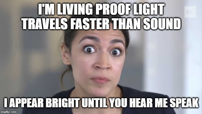 Crazy Alexandria Ocasio-Cortez | I'M LIVING PROOF LIGHT TRAVELS FASTER THAN SOUND; I APPEAR BRIGHT UNTIL YOU HEAR ME SPEAK | image tagged in crazy alexandria ocasio-cortez | made w/ Imgflip meme maker
