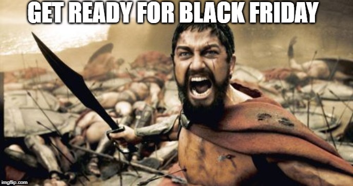 Sparta Leonidas | GET READY FOR BLACK FRIDAY | image tagged in memes,sparta leonidas | made w/ Imgflip meme maker