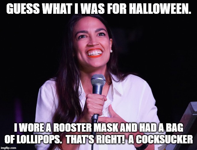 AOC Crazy | GUESS WHAT I WAS FOR HALLOWEEN. I WORE A ROOSTER MASK AND HAD A BAG OF LOLLIPOPS.  THAT'S RIGHT!  A COCKSUCKER | image tagged in aoc crazy | made w/ Imgflip meme maker