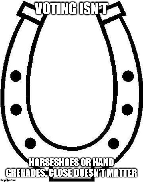 horseshoe | VOTING ISN'T HORSESHOES OR HAND GRENADES. CLOSE DOESN'T MATTER | image tagged in horseshoe | made w/ Imgflip meme maker
