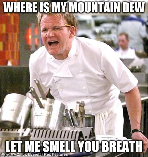 Chef Gordon Ramsay Meme | WHERE IS MY MOUNTAIN DEW; LET ME SMELL YOU BREATH | image tagged in memes,chef gordon ramsay | made w/ Imgflip meme maker