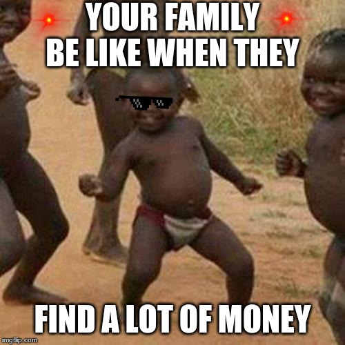 Third World Success Kid Meme | YOUR FAMILY BE LIKE WHEN THEY; FIND A LOT OF MONEY | image tagged in memes,third world success kid | made w/ Imgflip meme maker