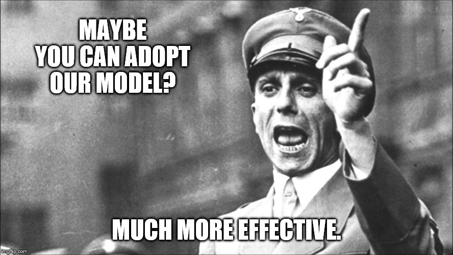 Goebbels | MAYBE YOU CAN ADOPT OUR MODEL? MUCH MORE EFFECTIVE. | image tagged in goebbels | made w/ Imgflip meme maker