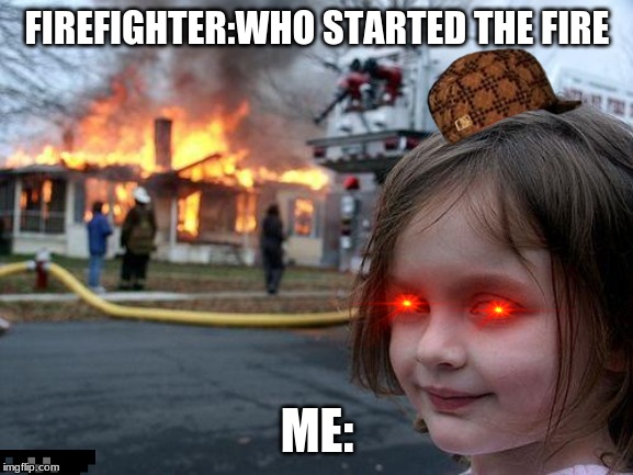 Disaster Girl Meme | FIREFIGHTER:WHO STARTED THE FIRE; ME: | image tagged in memes,disaster girl | made w/ Imgflip meme maker