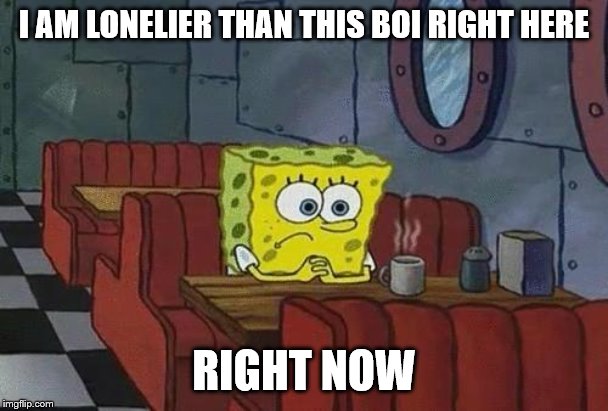 Spongebob Coffee | I AM LONELIER THAN THIS BOI RIGHT HERE; RIGHT NOW | image tagged in spongebob coffee | made w/ Imgflip meme maker