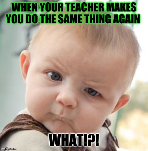 Skeptical Baby Meme | WHEN YOUR TEACHER MAKES YOU DO THE SAME THING AGAIN; WHAT!?! | image tagged in memes,skeptical baby | made w/ Imgflip meme maker