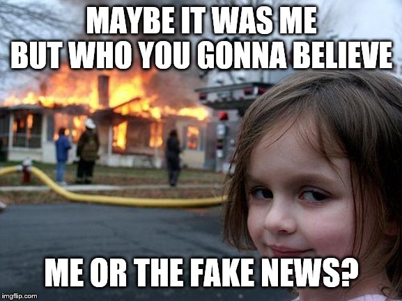 Disaster Girl | MAYBE IT WAS ME BUT WHO YOU GONNA BELIEVE; ME OR THE FAKE NEWS? | image tagged in memes,disaster girl | made w/ Imgflip meme maker