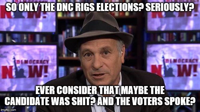 SO ONLY THE DNC RIGS ELECTIONS? SERIOUSLY? EVER CONSIDER THAT MAYBE THE CANDIDATE WAS SHIT? AND THE VOTERS SPOKE? | made w/ Imgflip meme maker