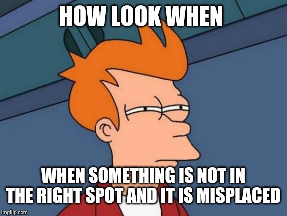 Futurama Fry | HOW LOOK WHEN; WHEN SOMETHING IS NOT IN THE RIGHT SPOT AND IT IS MISPLACED | image tagged in memes,futurama fry | made w/ Imgflip meme maker