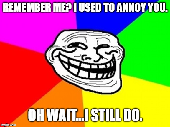 Troll Face Is Back | REMEMBER ME? I USED TO ANNOY YOU. OH WAIT...I STILL DO. | image tagged in memes,troll face colored,dead memes,undead memes,troll face,troll | made w/ Imgflip meme maker