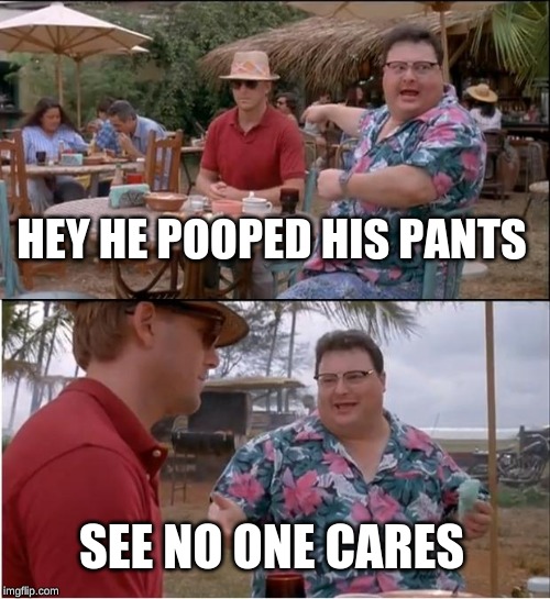 See Nobody Cares Meme | HEY HE POOPED HIS PANTS; SEE NO ONE CARES | image tagged in memes,see nobody cares | made w/ Imgflip meme maker