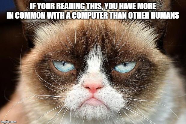 Grumpy Cat Not Amused | IF YOUR READING THIS, YOU HAVE MORE IN COMMON WITH A COMPUTER THAN OTHER HUMANS | image tagged in memes,grumpy cat not amused,grumpy cat | made w/ Imgflip meme maker