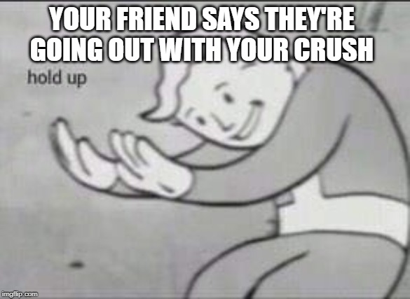 Fallout Hold Up | YOUR FRIEND SAYS THEY'RE GOING OUT WITH YOUR CRUSH | image tagged in fallout hold up | made w/ Imgflip meme maker