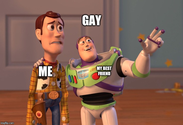 Woodie. | GAY; MY BEST FRIEND; ME | image tagged in memes,gay | made w/ Imgflip meme maker