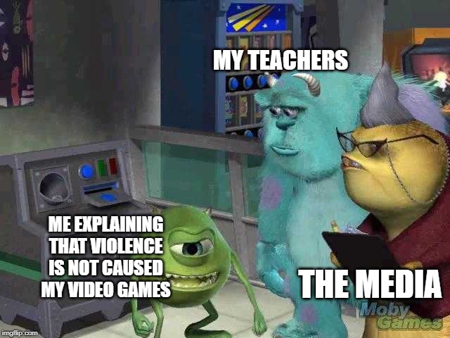 Mike wazowski trying to explain | MY TEACHERS; ME EXPLAINING THAT VIOLENCE IS NOT CAUSED MY VIDEO GAMES; THE MEDIA | image tagged in mike wazowski trying to explain | made w/ Imgflip meme maker