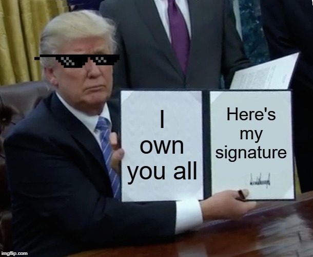 Trump Bill Signing | I own you all; Here's my signature | image tagged in memes,trump bill signing | made w/ Imgflip meme maker
