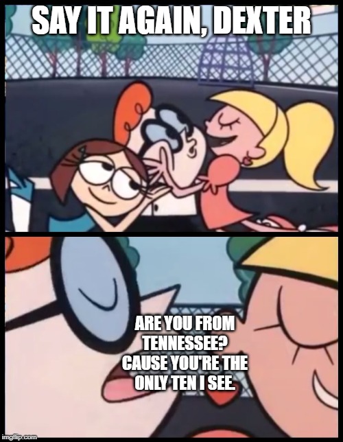 Say it Again, Dexter Meme | SAY IT AGAIN, DEXTER; ARE YOU FROM TENNESSEE? CAUSE YOU'RE THE ONLY TEN I SEE. | image tagged in memes,say it again dexter | made w/ Imgflip meme maker