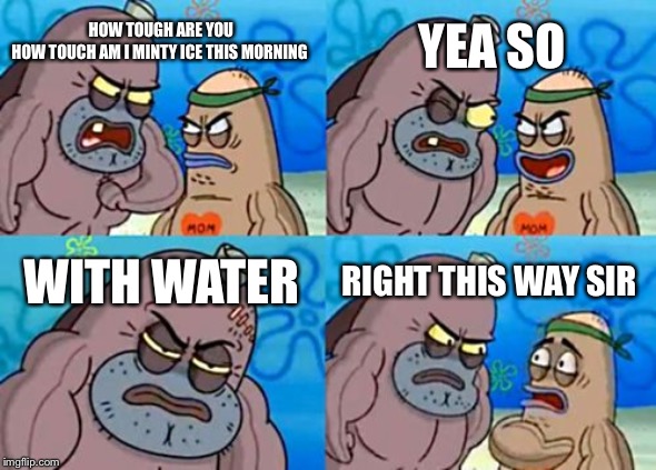 How Tough Are You Meme | YEA SO; HOW TOUGH ARE YOU
HOW TOUCH AM I MINTY ICE THIS MORNING; WITH WATER; RIGHT THIS WAY SIR | image tagged in memes,how tough are you | made w/ Imgflip meme maker