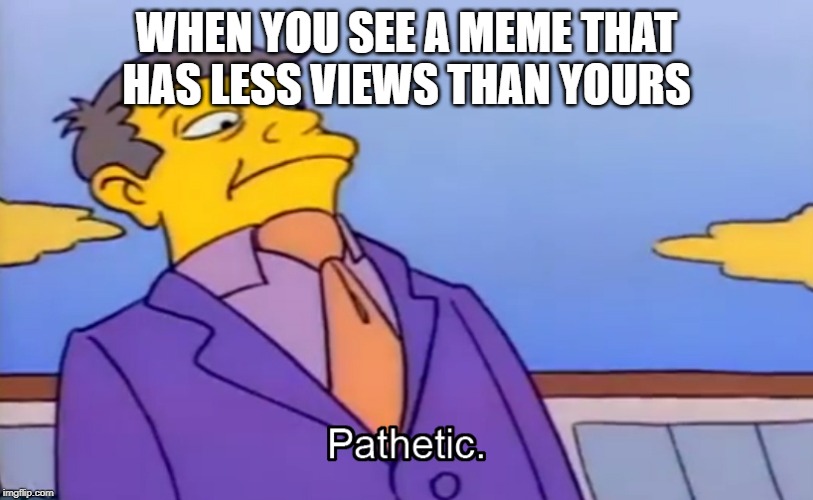 Pathetic Principal | WHEN YOU SEE A MEME THAT HAS LESS VIEWS THAN YOURS | image tagged in pathetic principal | made w/ Imgflip meme maker