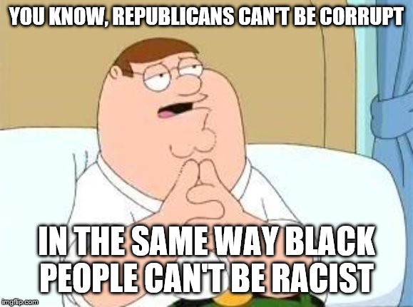 peter griffin go on | YOU KNOW, REPUBLICANS CAN'T BE CORRUPT IN THE SAME WAY BLACK PEOPLE CAN'T BE RACIST | image tagged in peter griffin go on | made w/ Imgflip meme maker