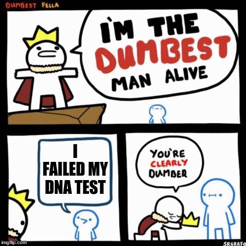 I'm the dumbest man alive | I FAILED MY DNA TEST | image tagged in i'm the dumbest man alive | made w/ Imgflip meme maker