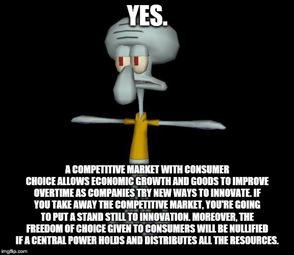 Squidward t-pose | YES. A COMPETITIVE MARKET WITH CONSUMER CHOICE ALLOWS ECONOMIC GROWTH AND GOODS TO IMPROVE OVERTIME AS COMPANIES TRY NEW WAYS TO INNOVATE. I | image tagged in squidward t-pose | made w/ Imgflip meme maker
