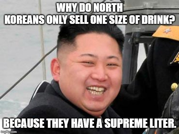 Happy Kim Jong Un | WHY DO NORTH KOREANS ONLY SELL ONE SIZE OF DRINK? BECAUSE THEY HAVE A SUPREME LITER. | image tagged in happy kim jong un | made w/ Imgflip meme maker