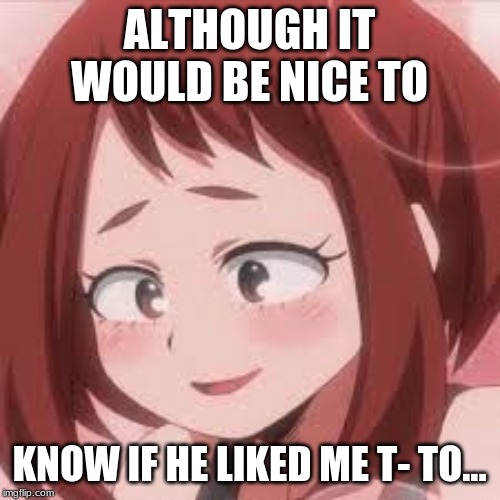 ALTHOUGH IT WOULD BE NICE TO KNOW IF HE LIKED ME T- TO... | made w/ Imgflip meme maker