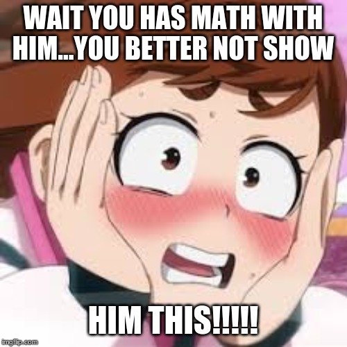 WAIT YOU HAS MATH WITH HIM...YOU BETTER NOT SHOW HIM THIS!!!!! | made w/ Imgflip meme maker