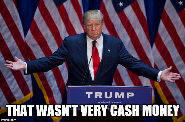 Donald Trump | THAT WASN'T VERY CASH MONEY | image tagged in donald trump | made w/ Imgflip meme maker