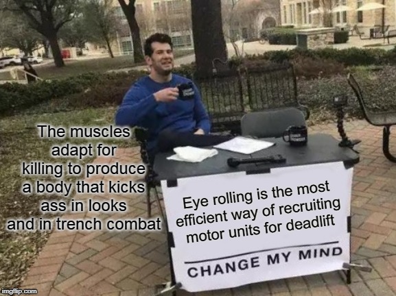 Change My Mind | The muscles adapt for killing to produce a body that kicks ass in looks and in trench combat; Eye rolling is the most efficient way of recruiting motor units for deadlift | image tagged in memes,change my mind | made w/ Imgflip meme maker