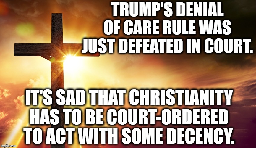 Court-Ordered Decency | TRUMP'S DENIAL OF CARE RULE WAS JUST DEFEATED IN COURT. IT'S SAD THAT CHRISTIANITY HAS TO BE COURT-ORDERED TO ACT WITH SOME DECENCY. | image tagged in christianity,donald trump,hate,court,decency,impeach trump | made w/ Imgflip meme maker
