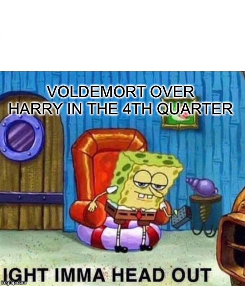 Spongebob Ight Imma Head Out Meme | VOLDEMORT OVER HARRY IN THE 4TH QUARTER | image tagged in memes,spongebob ight imma head out | made w/ Imgflip meme maker