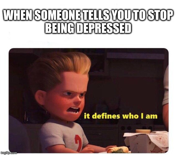 It defines who I am | WHEN SOMEONE TELLS YOU TO STOP
BEING DEPRESSED | image tagged in it defines who i am | made w/ Imgflip meme maker