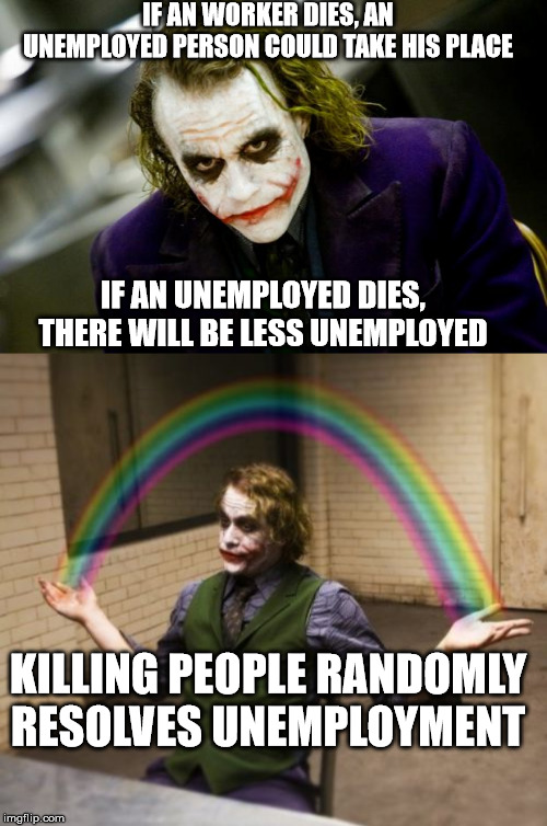 IF AN WORKER DIES, AN UNEMPLOYED PERSON COULD TAKE HIS PLACE; IF AN UNEMPLOYED DIES, THERE WILL BE LESS UNEMPLOYED; KILLING PEOPLE RANDOMLY RESOLVES UNEMPLOYMENT | image tagged in memes,joker rainbow hands,why so serious joker | made w/ Imgflip meme maker