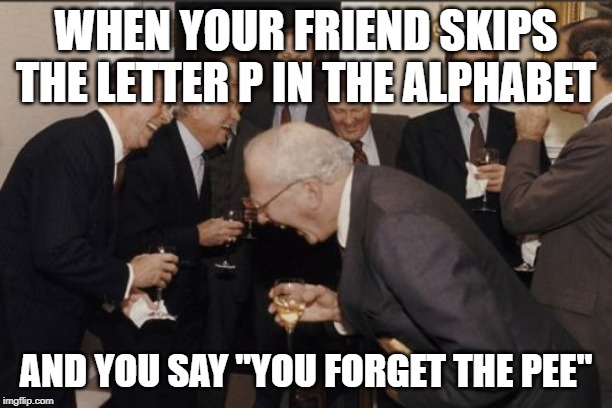 Laughing Men In Suits | WHEN YOUR FRIEND SKIPS THE LETTER P IN THE ALPHABET; AND YOU SAY "YOU FORGET THE PEE" | image tagged in memes,laughing men in suits | made w/ Imgflip meme maker