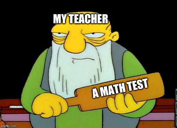 That's a paddlin' | MY TEACHER; A MATH TEST | image tagged in memes,that's a paddlin' | made w/ Imgflip meme maker