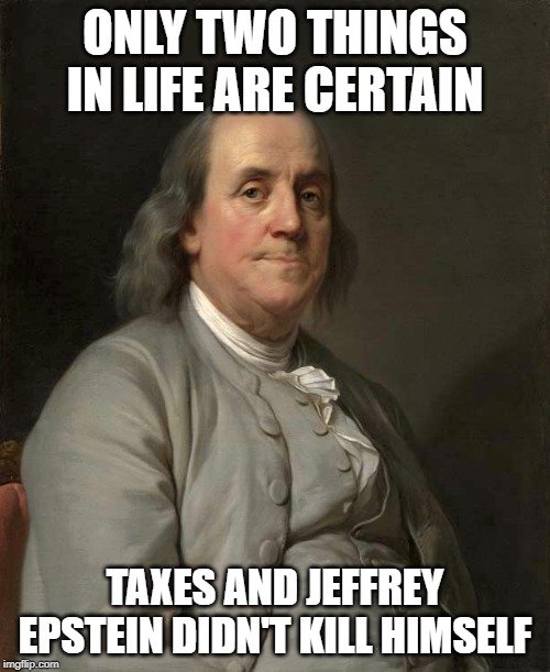 Only two things in life are certain | ONLY TWO THINGS IN LIFE ARE CERTAIN; TAXES AND JEFFREY EPSTEIN DIDN'T KILL HIMSELF | image tagged in only two things in life are certain | made w/ Imgflip meme maker