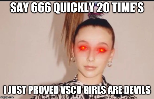 SAY 666 QUICKLY 20 TIME'S; I JUST PROVED VSCO GIRLS ARE DEVILS | image tagged in memes | made w/ Imgflip meme maker