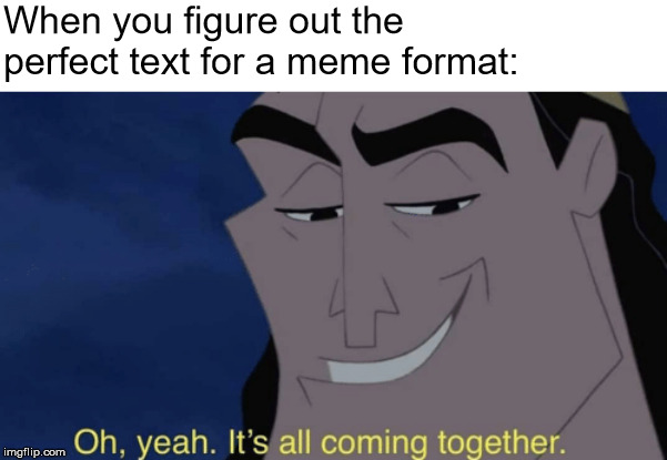 It's all coming together | When you figure out the perfect text for a meme format: | image tagged in it's all coming together | made w/ Imgflip meme maker