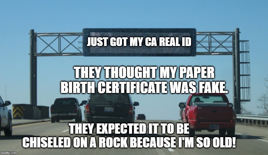 Interstate Message Board | JUST GOT MY CA REAL ID; THEY THOUGHT MY PAPER BIRTH CERTIFICATE WAS FAKE. THEY EXPECTED IT TO BE CHISELED ON A ROCK BECAUSE I'M SO OLD! | image tagged in interstate message board | made w/ Imgflip meme maker