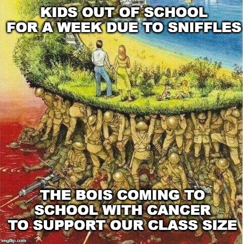 Soldiers hold up society | KIDS OUT OF SCHOOL FOR A WEEK DUE TO SNIFFLES; THE BOIS COMING TO SCHOOL WITH CANCER TO SUPPORT OUR CLASS SIZE | image tagged in soldiers hold up society | made w/ Imgflip meme maker