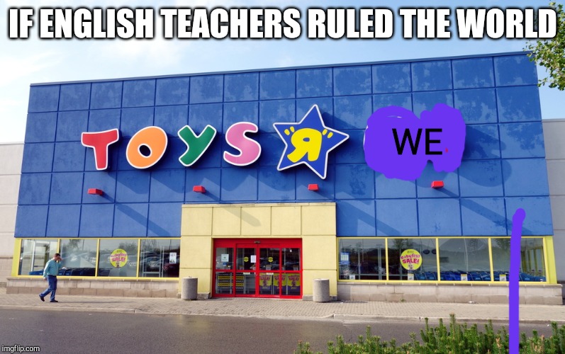 My English teacher actually said it should be this one time |  IF ENGLISH TEACHERS RULED THE WORLD; WE | image tagged in toys r us | made w/ Imgflip meme maker