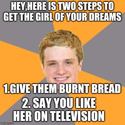 Advice Peeta | HEY,HERE IS TWO STEPS TO GET THE GIRL OF YOUR DREAMS; 1.GIVE THEM BURNT BREAD; 2. SAY YOU LIKE HER ON TELEVISION | image tagged in memes,advice peeta | made w/ Imgflip meme maker