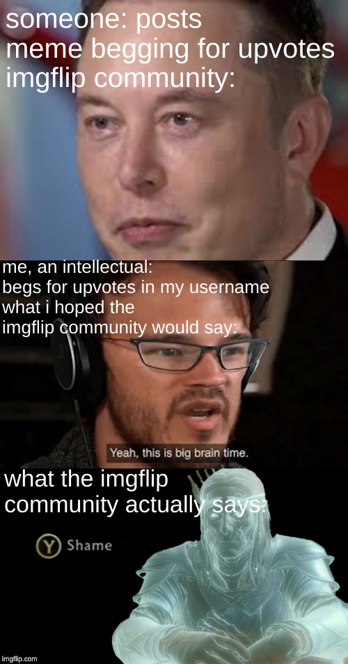 someone: posts meme begging for upvotes
imgflip community:; me, an intellectual: begs for upvotes in my username
what i hoped the imgflip community would say:; what the imgflip community actually says: | image tagged in big brain time,elon musk,shame,memes | made w/ Imgflip meme maker
