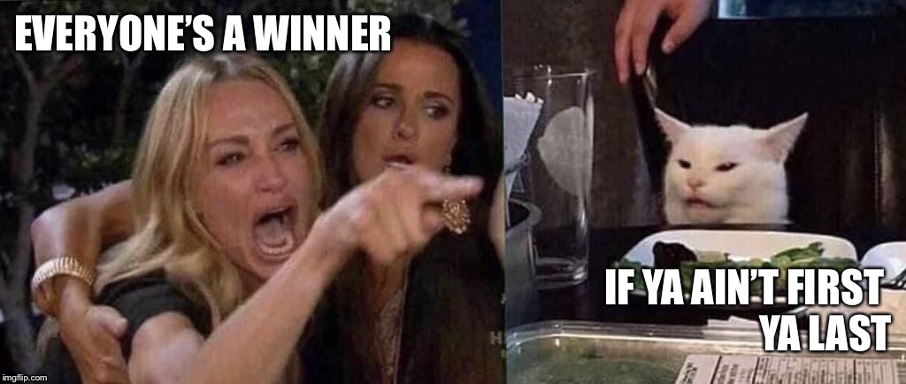 woman yelling at cat | EVERYONE’S A WINNER; IF YA AIN’T FIRST 
   YA LAST | image tagged in woman yelling at cat | made w/ Imgflip meme maker
