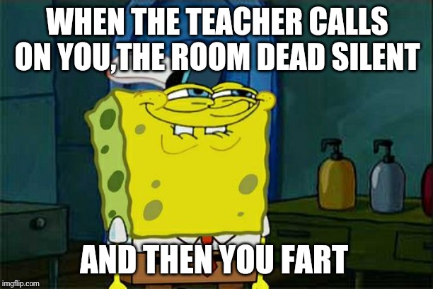 Don't You Squidward | WHEN THE TEACHER CALLS ON YOU,THE ROOM DEAD SILENT; AND THEN YOU FART | image tagged in memes,dont you squidward | made w/ Imgflip meme maker