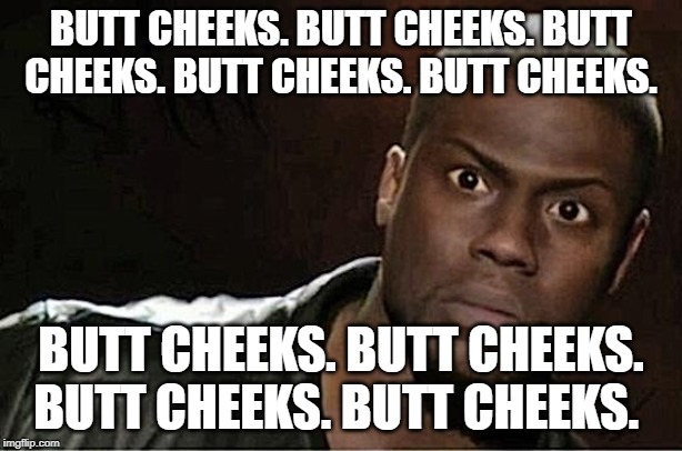 Kevin Hart | BUTT CHEEKS. BUTT CHEEKS. BUTT CHEEKS. BUTT CHEEKS. BUTT CHEEKS. BUTT CHEEKS. BUTT CHEEKS. BUTT CHEEKS. BUTT CHEEKS. | image tagged in memes,kevin hart,butt crack,butt,toilet humor,booty | made w/ Imgflip meme maker